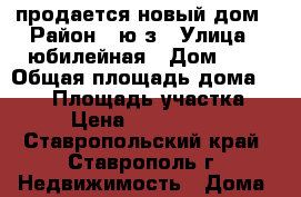 продается новый дом › Район ­ ю/з › Улица ­ юбилейная › Дом ­ 1 › Общая площадь дома ­ 104 › Площадь участка ­ 6 › Цена ­ 3 800 000 - Ставропольский край, Ставрополь г. Недвижимость » Дома, коттеджи, дачи продажа   . Ставропольский край,Ставрополь г.